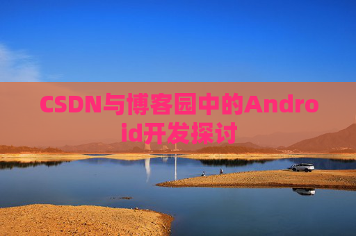 CSDN与博客园中的Android开发探讨