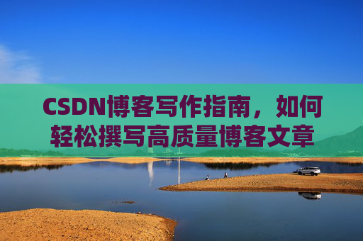 CSDN博客写作指南，如何轻松撰写高质量博客文章